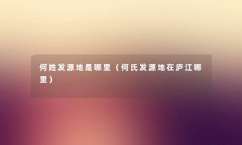 何姓发源地是哪里（何氏发源地在庐江哪里）