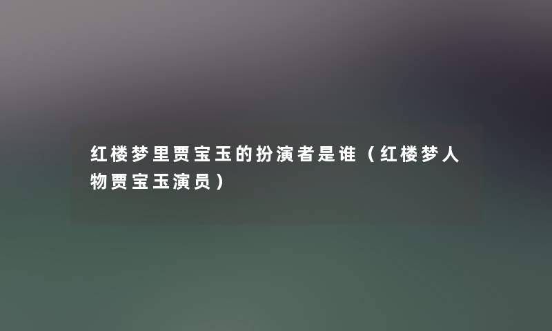 红楼梦里贾宝玉的扮演者是谁（红楼梦人物贾宝玉演员）
