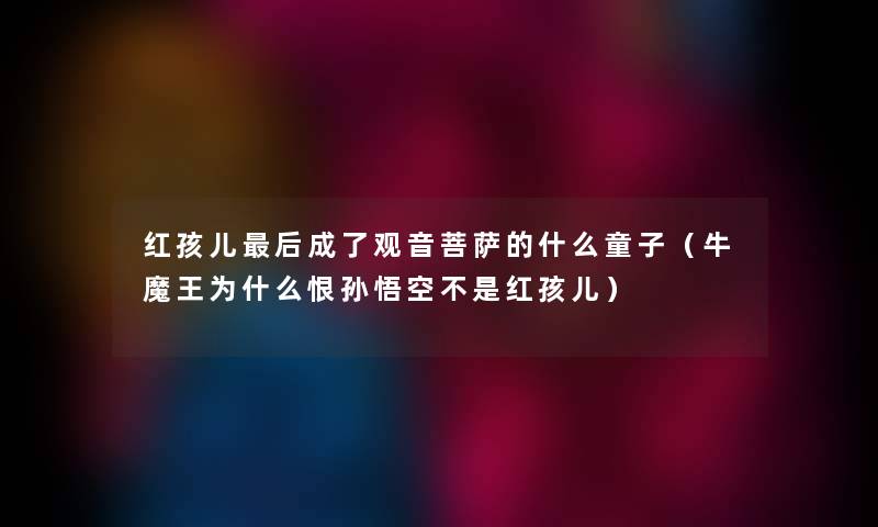 红孩儿后成了观音菩萨的什么童子（牛魔王为什么恨孙悟空不是红孩儿）