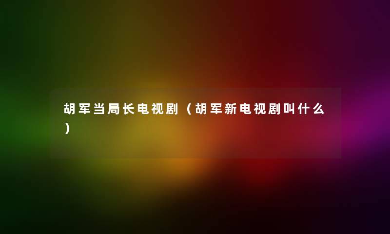 胡军当局长电视剧（胡军新电视剧叫什么）