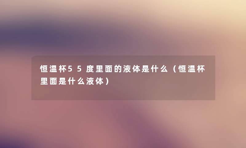 恒温杯55度里面的液体是什么（恒温杯里面是什么液体）
