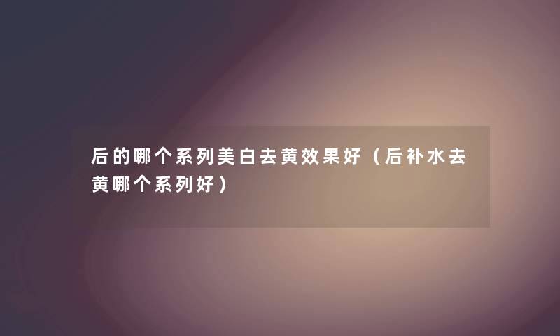 后的哪个系列美白去黄效果好（后补水去黄哪个系列好）