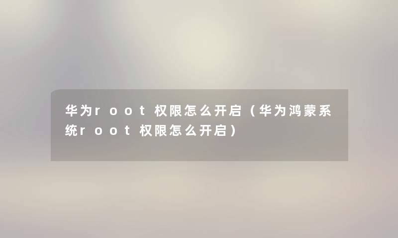 华为root权限怎么开启（华为鸿蒙系统root权限怎么开启）