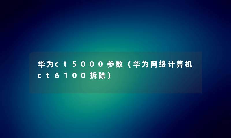 华为ct5000参数（华为网络计算机ct6100拆除）
