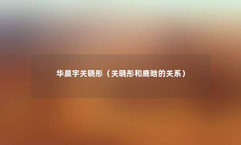 华晨宇关晓彤（关晓彤和鹿晗的关系）