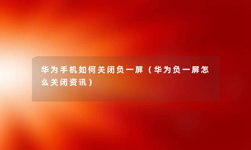 华为手机如何关闭负一屏（华为负一屏怎么关闭资讯）