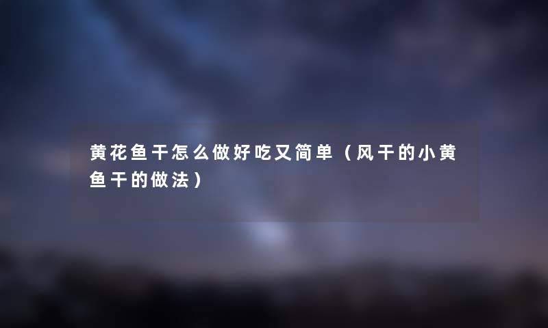 黄花鱼干怎么做好吃又简单（风干的小黄鱼干的做法）