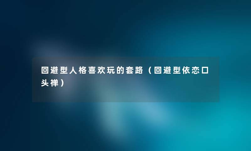 回避型人格喜欢玩的套路（回避型依恋口头禅）