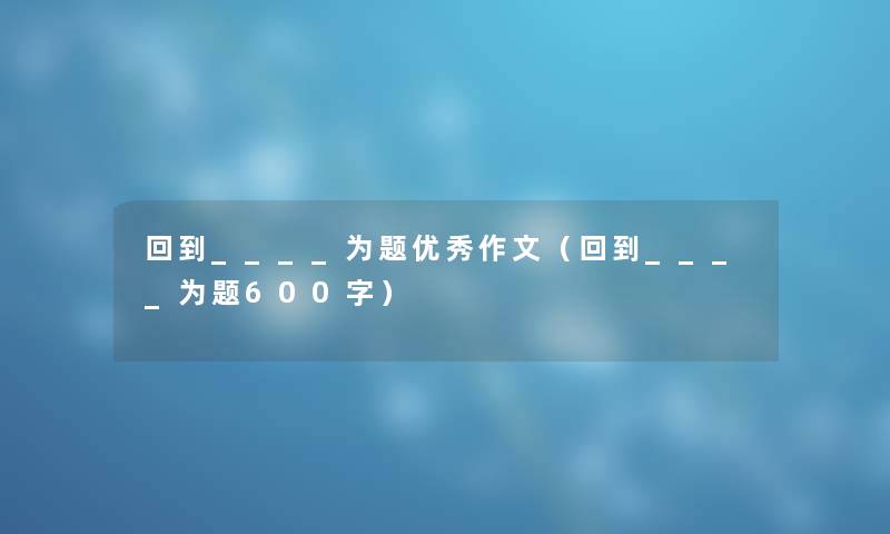 回到____为题优秀作文（回到____为题600字）