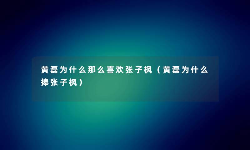 黄磊为什么那么喜欢张子枫（黄磊为什么捧张子枫）