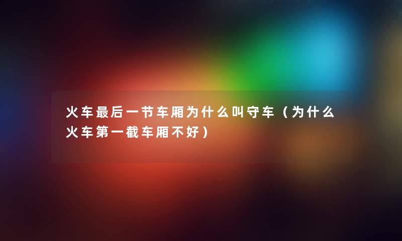 火车后一节车厢为什么叫守车（为什么火车第一截车厢不好）