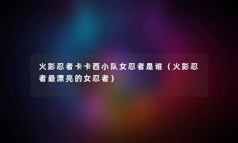 火影忍者卡卡西小队女忍者是谁（火影忍者漂亮的女忍者）