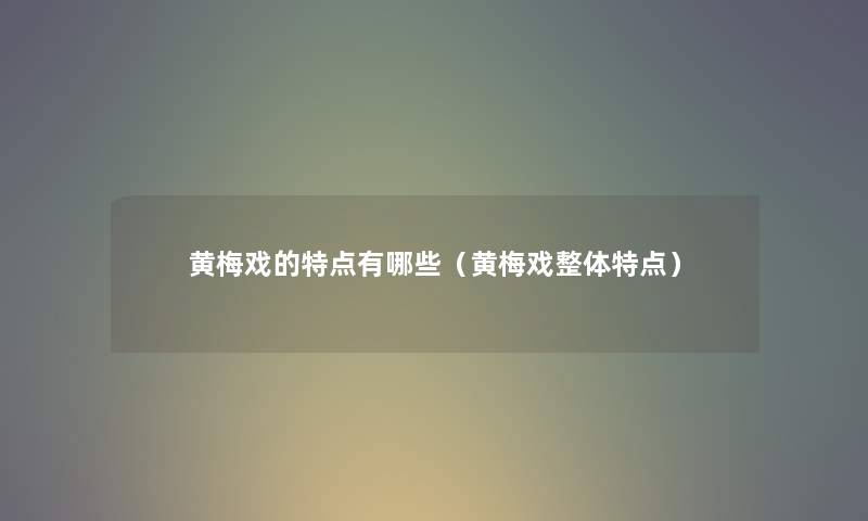 黄梅戏的特点有哪些（黄梅戏整体特点）