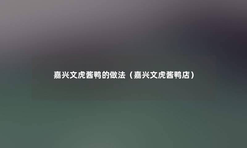 嘉兴文虎酱鸭的做法（嘉兴文虎酱鸭店）