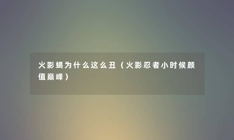 火影蝎为什么这么丑（火影忍者小时候颜值巅峰）