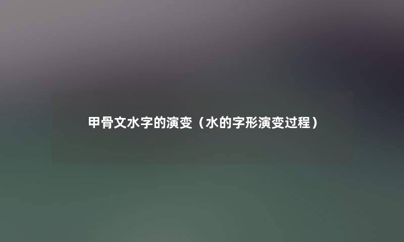 甲骨文水字的演变（水的字形演变过程）