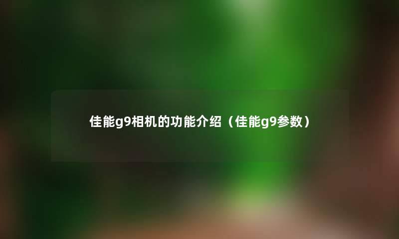 佳能g9相机的功能介绍（佳能g9参数）