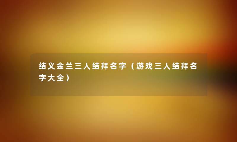 结义金兰三人结拜名字（游戏三人结拜名字大全）