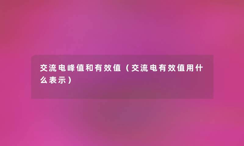 交流电峰值和有效值（交流电有效值用什么表示）