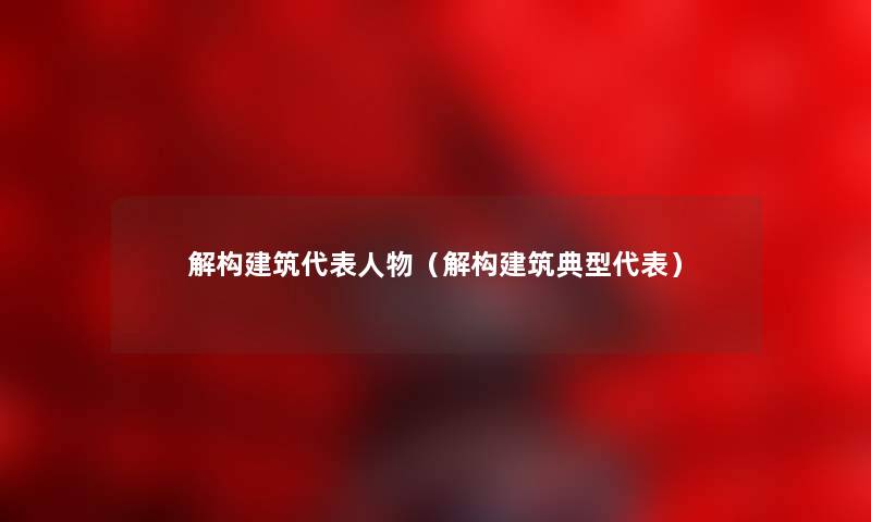 解构建筑代表人物（解构建筑典型代表）