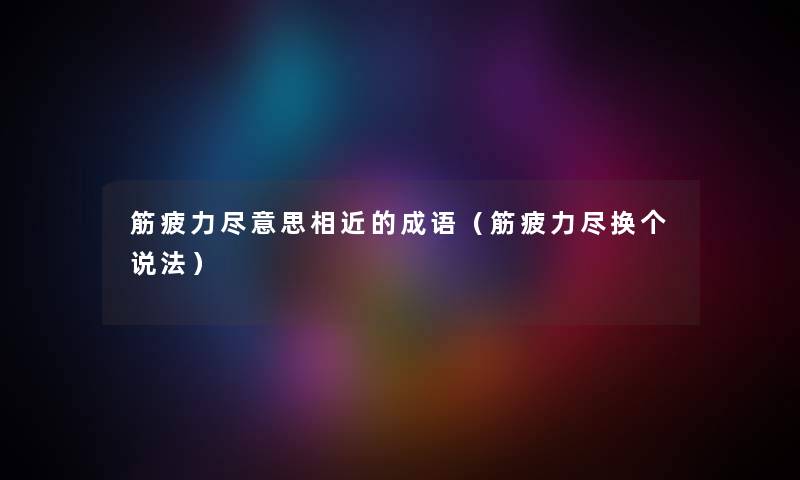 筋疲力尽意思相近的成语（筋疲力尽换个说法）