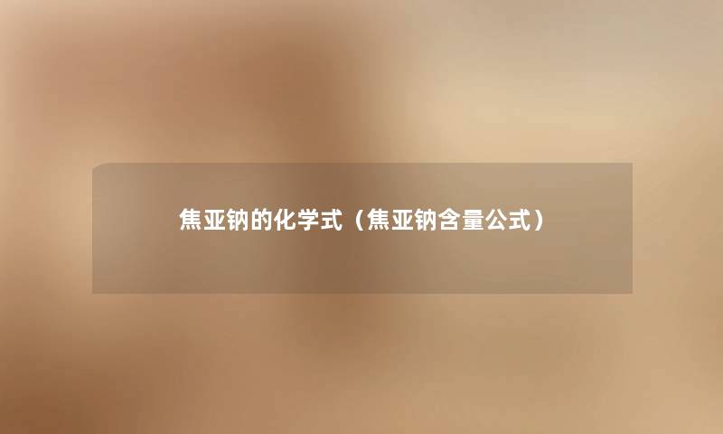 焦亚钠的化学式（焦亚钠含量公式）