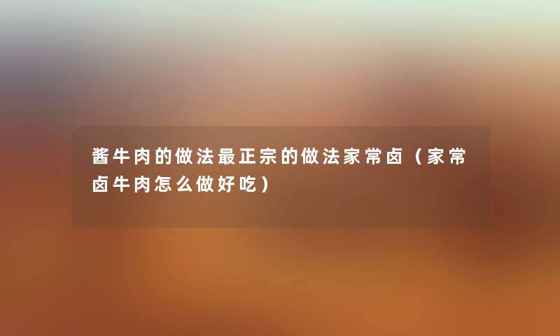 酱牛肉的做法正宗的做法家常卤（家常卤牛肉怎么做好吃）