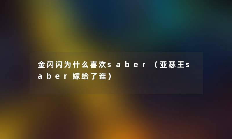 金闪闪为什么喜欢saber（亚瑟王saber嫁给了谁）