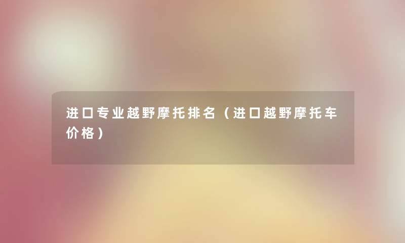 进口专业越野摩托推荐（进口越野摩托车价格）