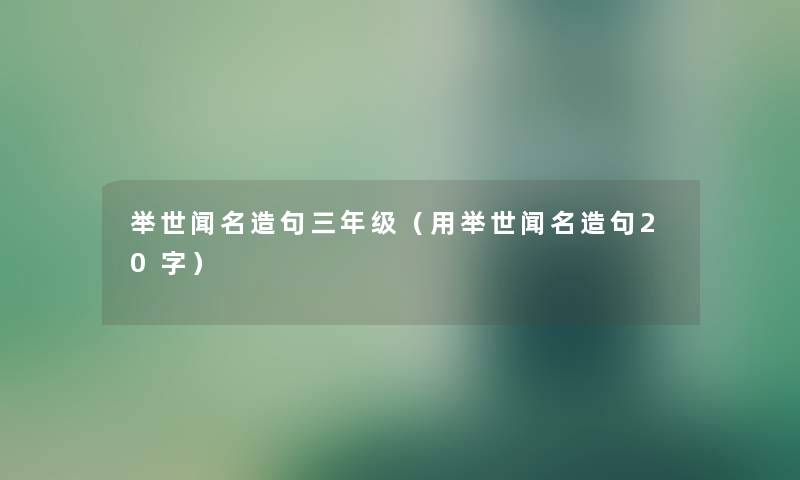 举世闻名造句三年级（用举世闻名造句20字）