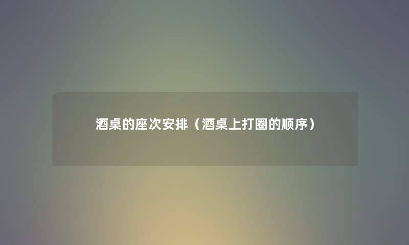 酒桌的座次安排（酒桌上打圈的顺序）