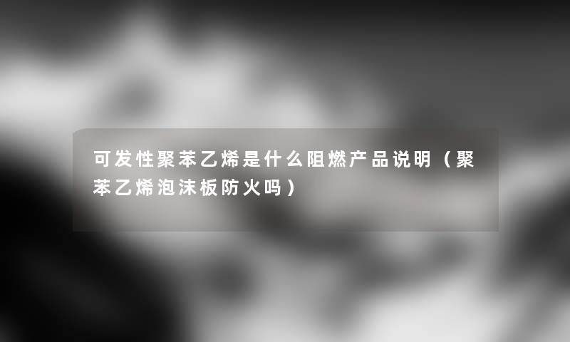 可发性聚苯乙烯是什么阻燃产品说明（聚苯乙烯泡沫板防火吗）