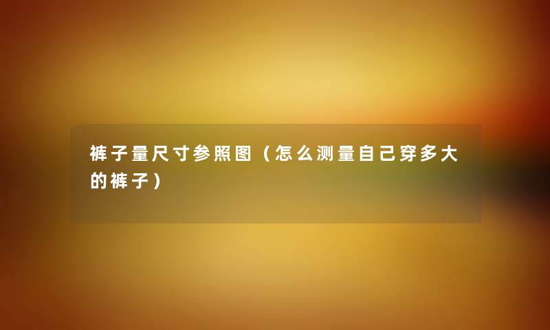 裤子量尺寸参照图（怎么测量自己穿多大的裤子）