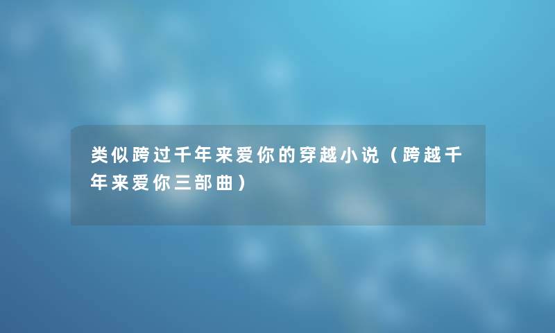 类似跨过千年来爱你的穿越小说（跨越千年来爱你三部曲）