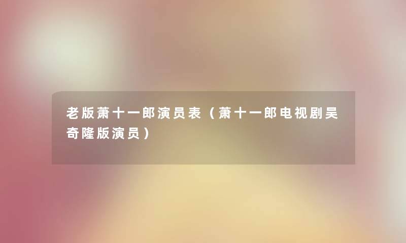 老版萧十一郎演员表（萧十一郎电视剧吴奇隆版演员）