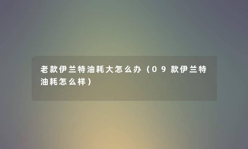 老款伊兰特油耗大怎么办（09款伊兰特油耗怎么样）