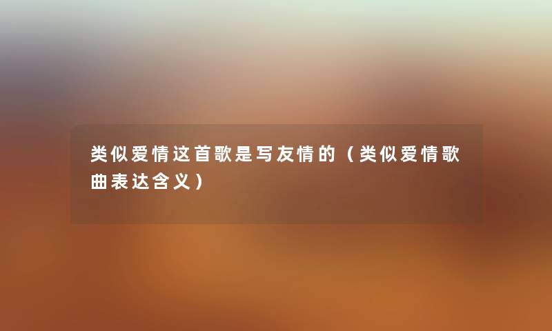 类似爱情这首歌是写友情的（类似爱情歌曲表达含义）