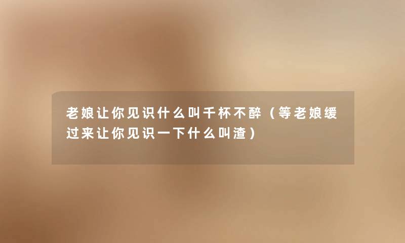 老娘让你见识什么叫千杯不醉（等老娘缓过来让你见识一下什么叫渣）