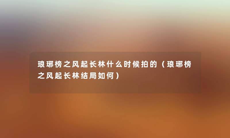琅琊榜之风起长林什么时候拍的（琅琊榜之风起长林结局如何）