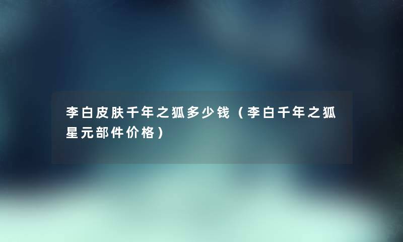 李白皮肤千年之狐多少钱（李白千年之狐星元部件价格）