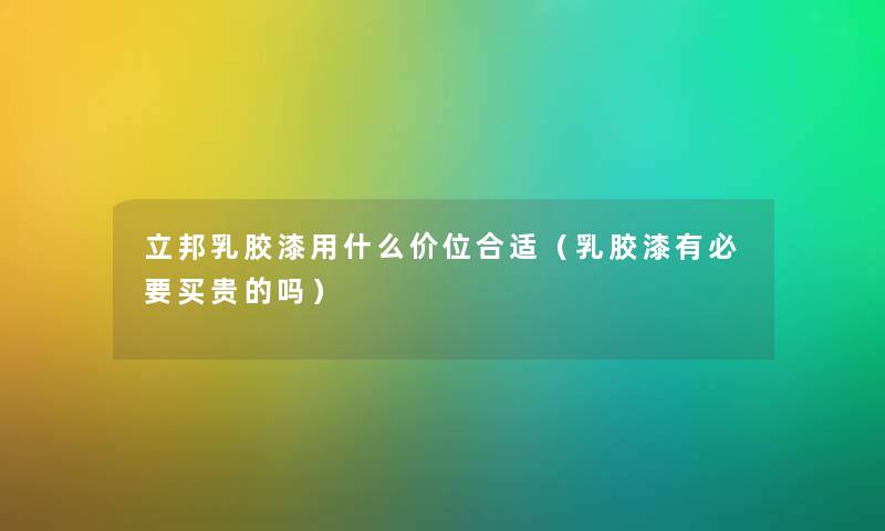 立邦乳胶漆用什么价位合适（乳胶漆有必要买贵的吗）
