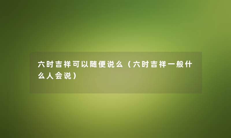 六时吉祥可以随便说么（六时吉祥一般什么人会说）