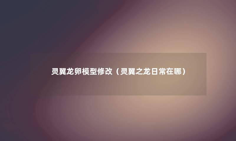 灵翼龙卵模型修改（灵翼之龙日常在哪）