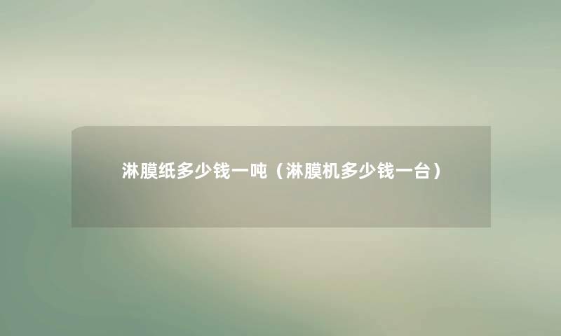 淋膜纸多少钱一吨（淋膜机多少钱一台）