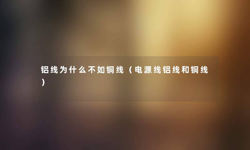 铝线为什么不如铜线（电源线铝线和铜线）