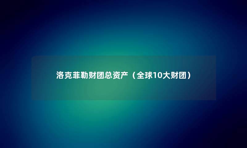 洛克菲勒财团总资产（全球10大财团）
