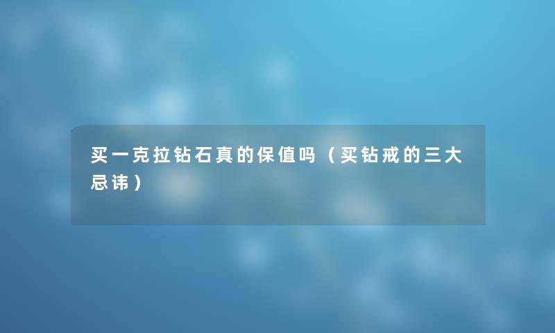 买一克拉钻石真的保值吗（买钻戒的三大忌讳）