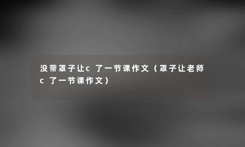 没带罩子让c了一节课作文（罩子让老师c了一节课作文）