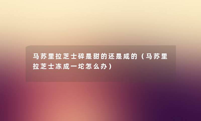马苏里拉芝士碎是甜的还是咸的（马苏里拉芝士冻成一坨怎么办）