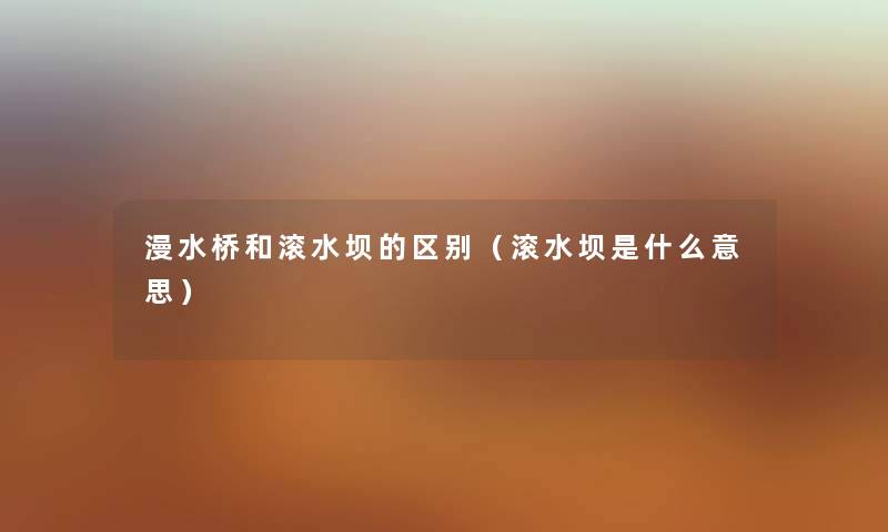 漫水桥和滚水坝的区别（滚水坝是什么意思）